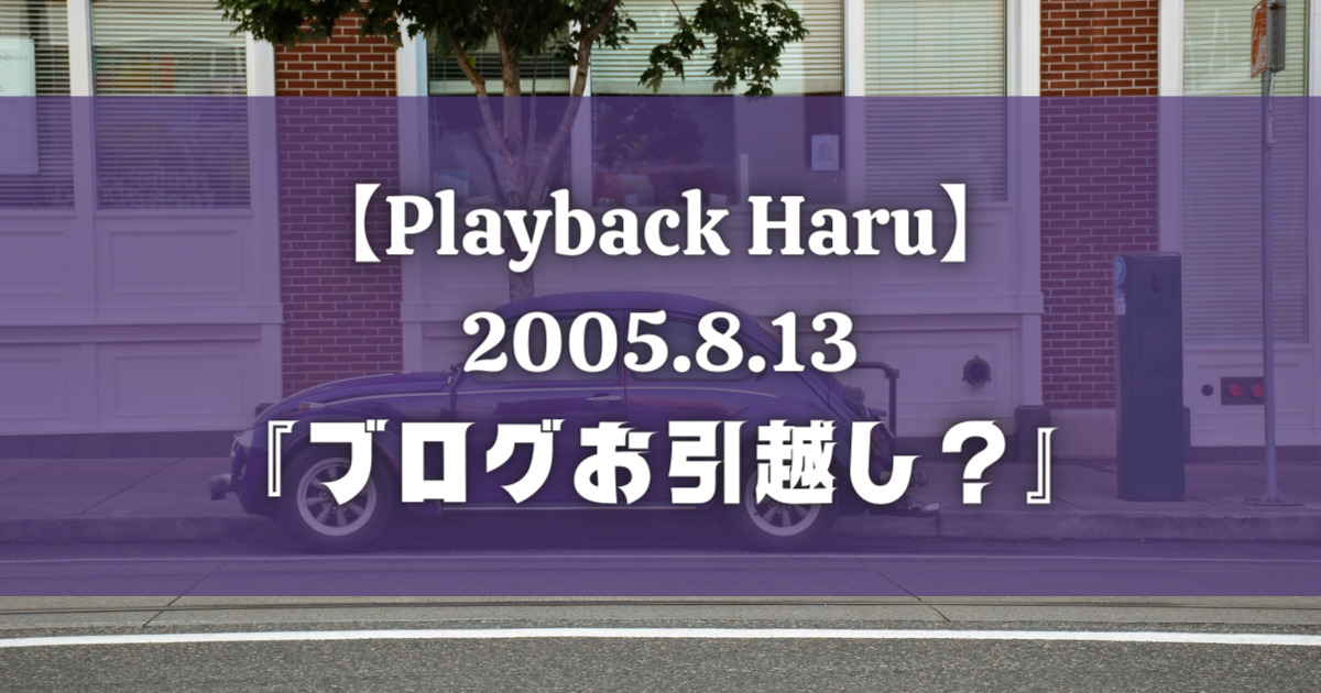 【Playback Haru】2005年8月13日『ブログお引越し？』