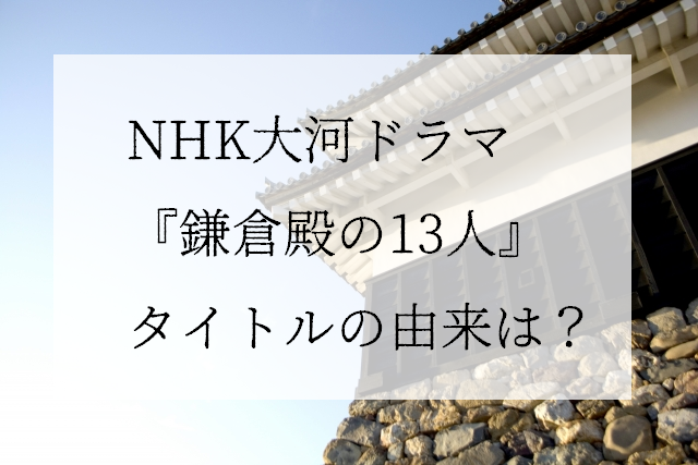 NHK大河ドラマ 『鎌倉殿の13人』 タイトルの由来は？