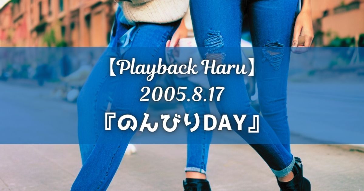 【Playback Haru】2005年8月17日『のんびりDAY』