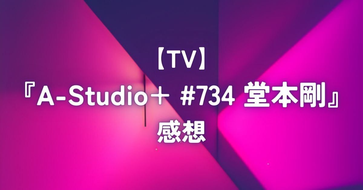 【TV】『A-Studio＋ #734 堂本剛』感想