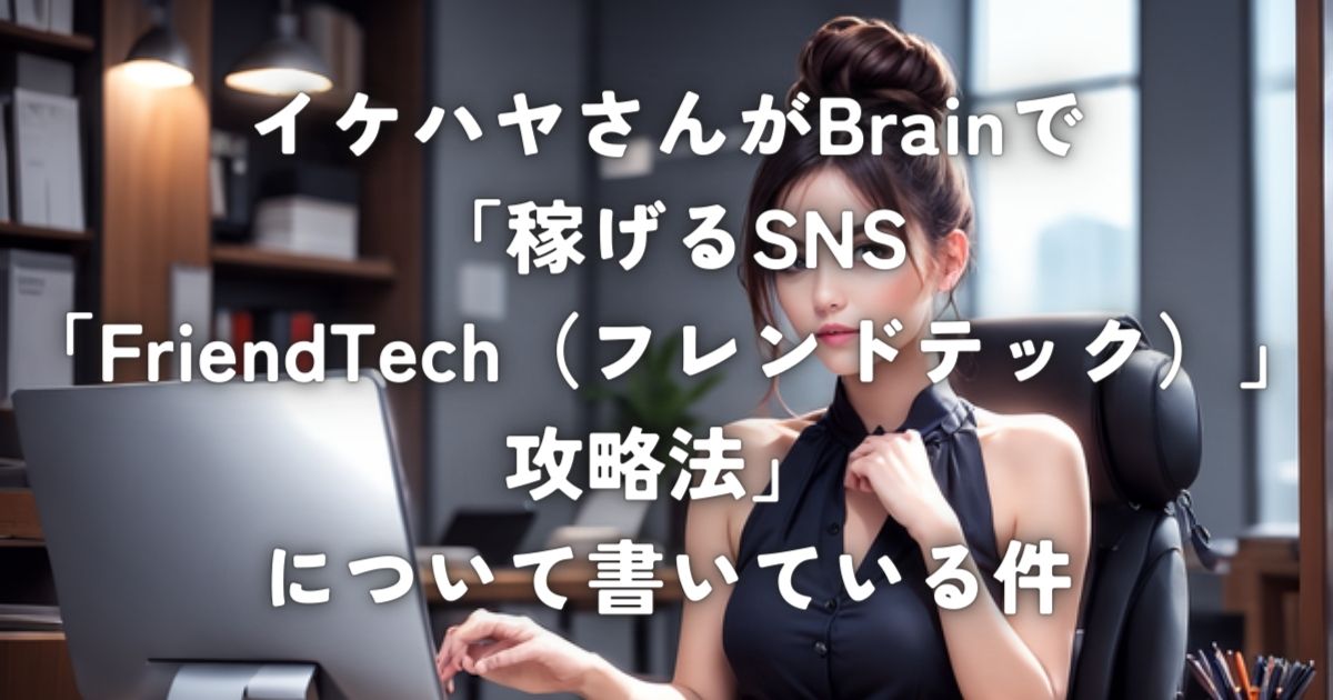 イケハヤさんがBrainで「稼げるSNS「FriendTech（フレンドテック）」攻略法」について書いている件