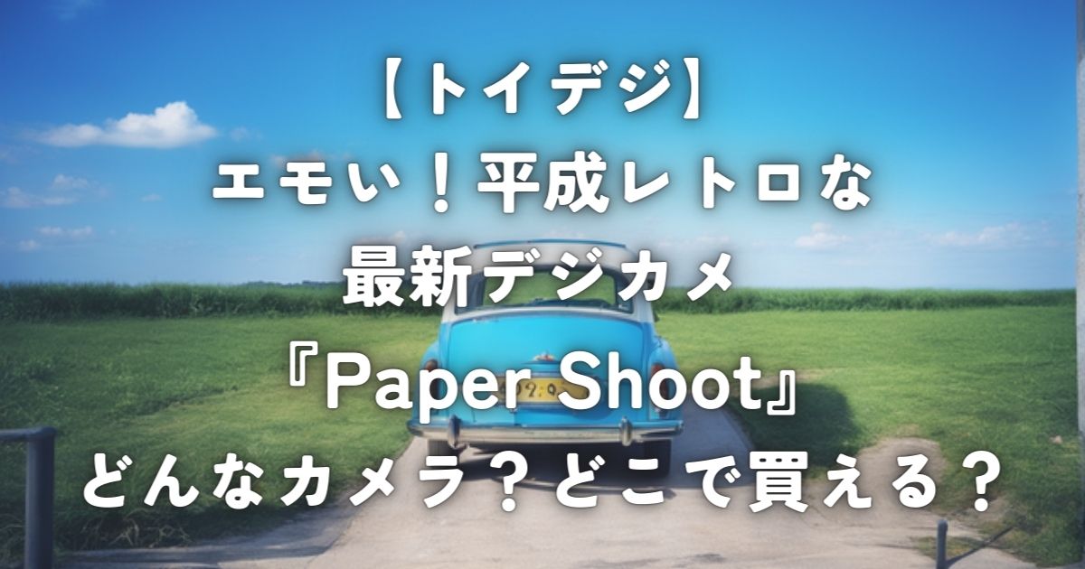 【トイデジ】エモい！平成レトロな最新デジカメ『Paper Shoot』どんなカメラ？どこで買える？