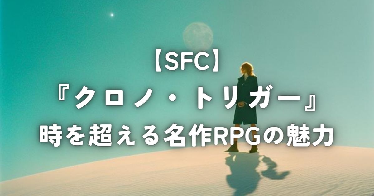 【SFC】『クロノ・トリガー』 / 時を超える名作RPGの魅力