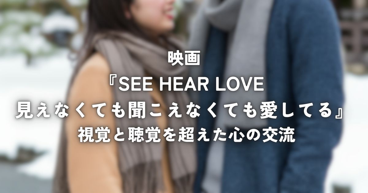 映画『SEE HEAR LOVE 見えなくても聞こえなくても愛してる』 視覚と聴覚を超えた心の交流